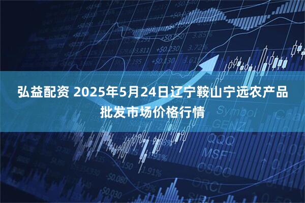 弘益配资 2025年5月24日辽宁鞍山宁远农产品批发市场价格行情