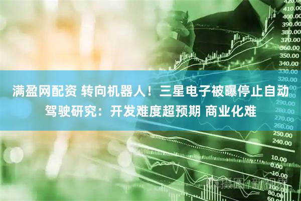 满盈网配资 转向机器人！三星电子被曝停止自动驾驶研究：开发难度超预期 商业化难