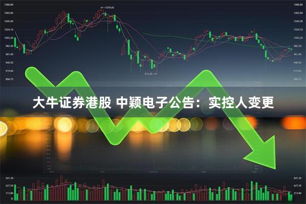 大牛证券港股 中颖电子公告:实控人变更