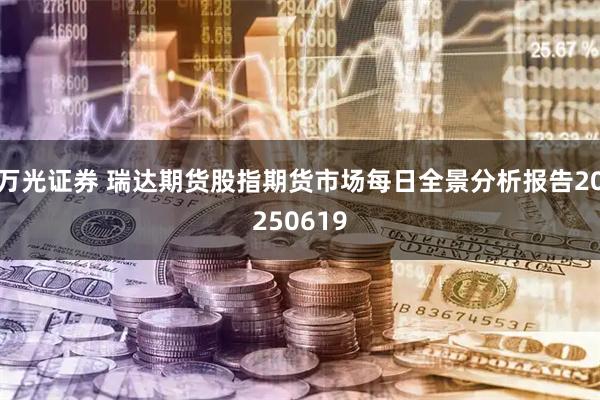 万光证券 瑞达期货股指期货市场每日全景分析报告20250619