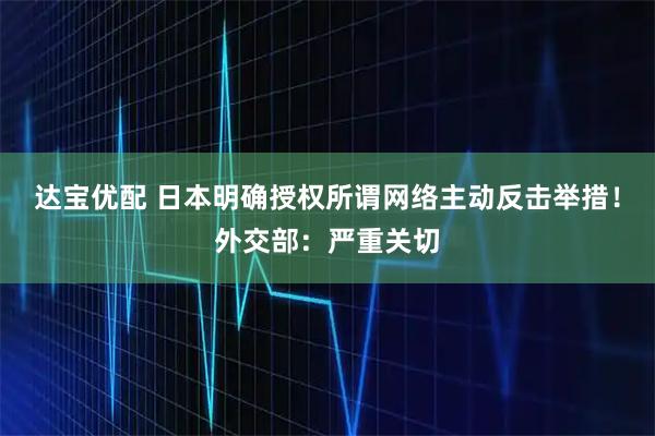 达宝优配 日本明确授权所谓网络主动反击举措！外交部：严重关切