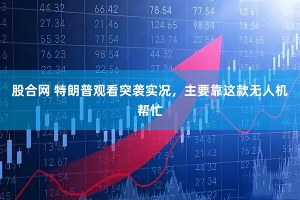 股合网 特朗普观看突袭实况，主要靠这款无人机帮忙