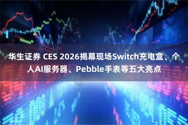 华生证券 CES 2026揭幕现场Switch充电盒、个人AI服务器、Pebble手表等五大亮点