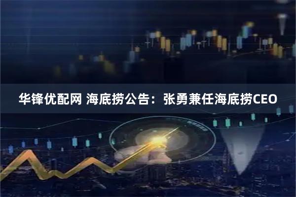华锋优配网 海底捞公告：张勇兼任海底捞CEO