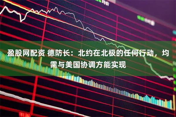 盈股网配资 德防长：北约在北极的任何行动，均需与美国协调方能实现