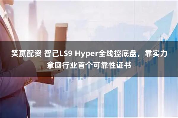 笑赢配资 智己LS9 Hyper全线控底盘，靠实力拿回行业首个可靠性证书