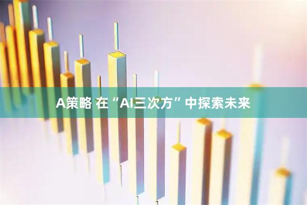 A策略 在“AI三次方”中探索未来