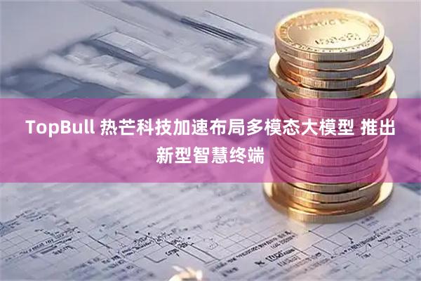 TopBull 热芒科技加速布局多模态大模型 推出新型智慧终端