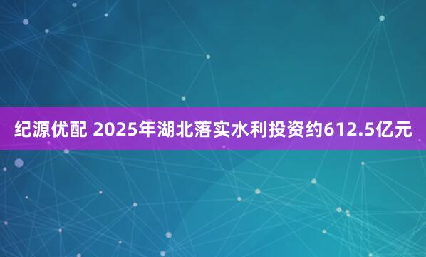 纪源优配 2025年湖北落实水利投资约612.5亿元