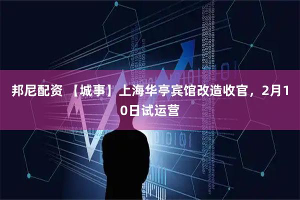 邦尼配资 【城事】上海华亭宾馆改造收官，2月10日试运营