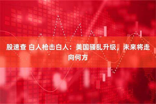 股速查 白人枪击白人：美国骚乱升级，未来将走向何方