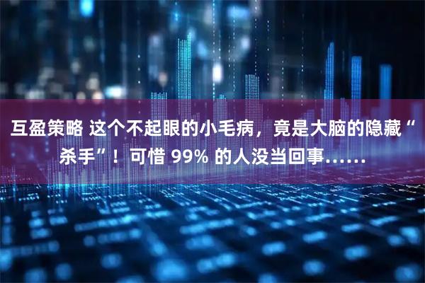 互盈策略 这个不起眼的小毛病，竟是大脑的隐藏“杀手”！可惜 99% 的人没当回事……