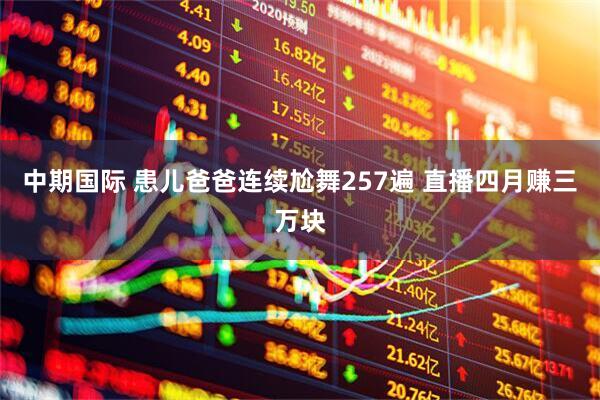 中期国际 患儿爸爸连续尬舞257遍 直播四月赚三万块