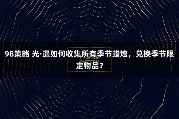 98策略 光·遇如何收集所有季节蜡烛，兑换季节限定物品？