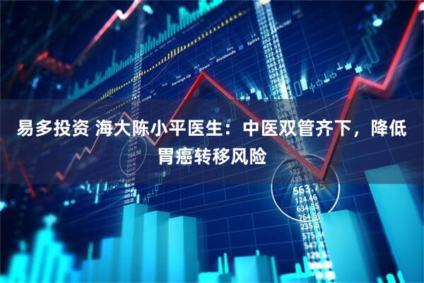 易多投资 海大陈小平医生：中医双管齐下，降低胃癌转移风险