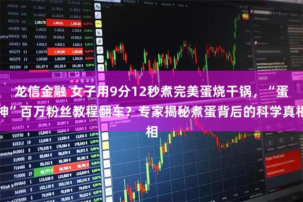 龙信金融 女子用9分12秒煮完美蛋烧干锅，“蛋神”百万粉丝教程翻车？专家揭秘煮蛋背后的科学真相