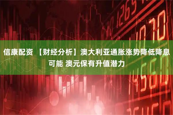 信康配资 【财经分析】澳大利亚通胀涨势降低降息可能 澳元保有升值潜力