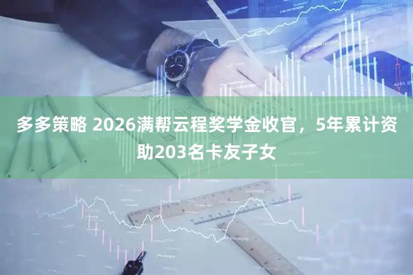 多多策略 2026满帮云程奖学金收官，5年累计资助203名卡友子女